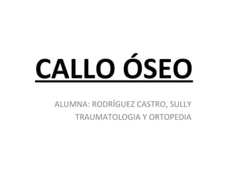 CALLO ÓSEO
ALUMNA: RODRÍGUEZ CASTRO, SULLY
TRAUMATOLOGIA Y ORTOPEDIA
 