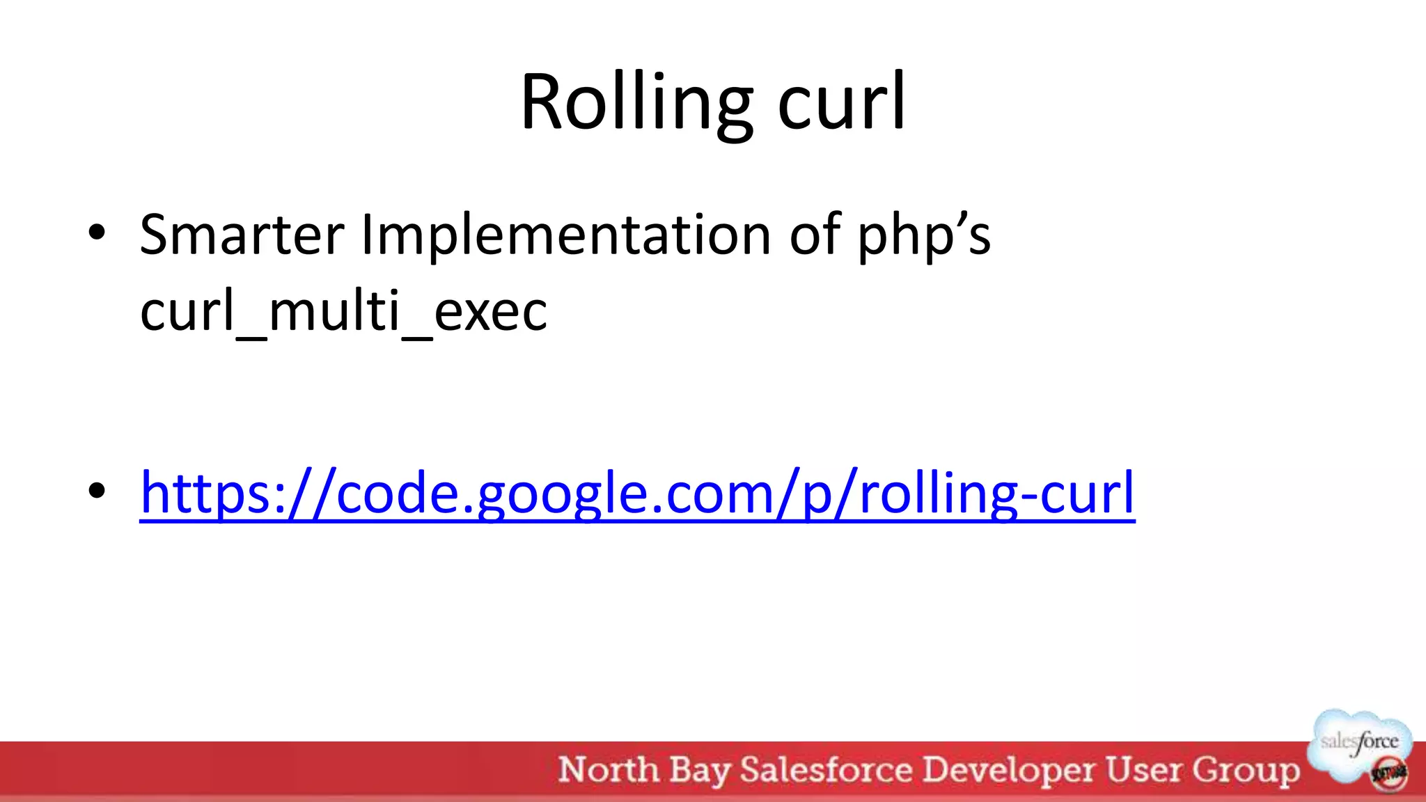 Rolling curl
• Smarter Implementation of php’s
curl_multi_exec
• https://code.google.com/p/rolling-curl
 