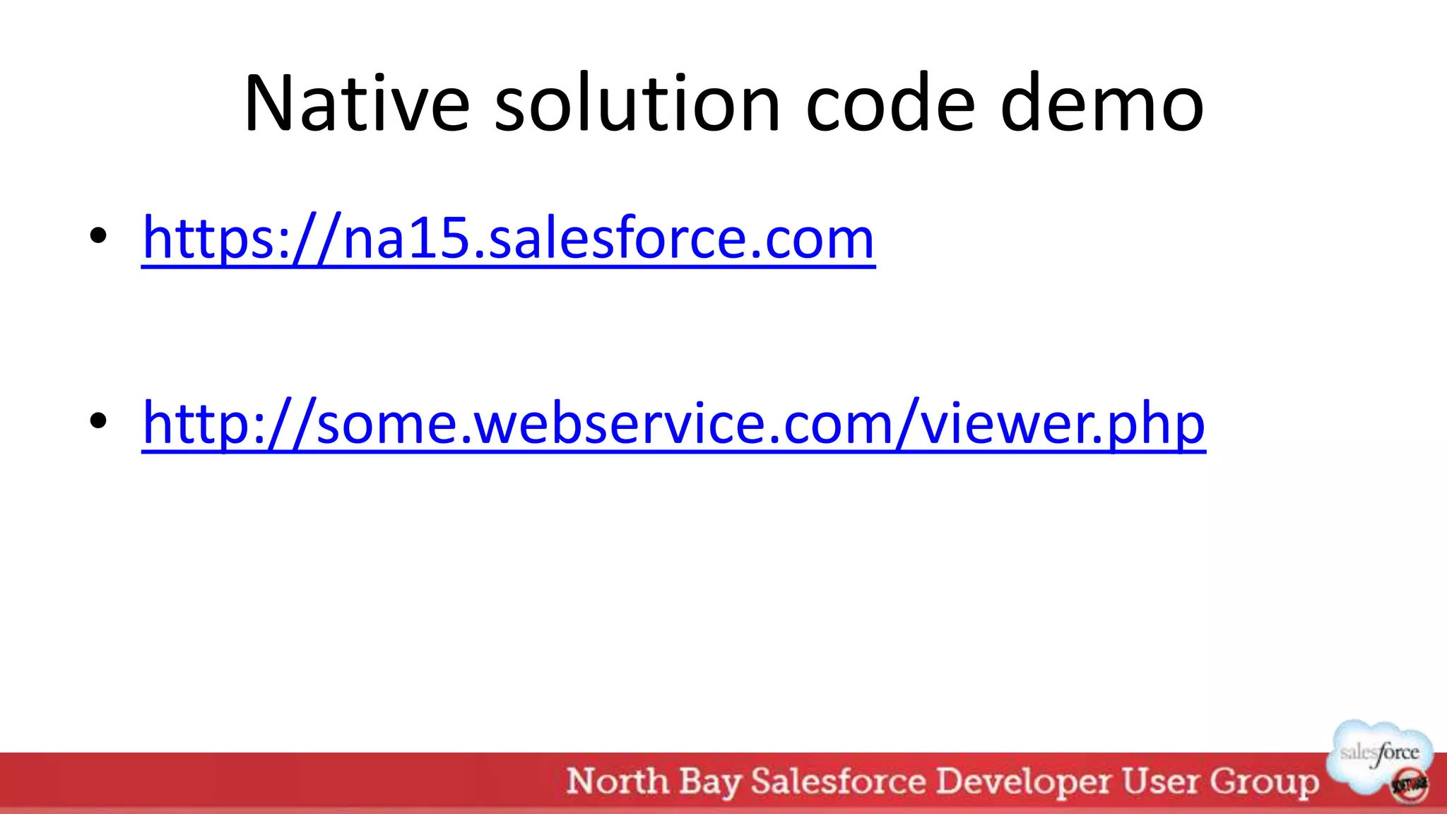 Native solution code demo
• https://na15.salesforce.com
• http://some.webservice.com/viewer.php
 