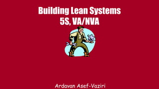 Building Lean Systems
5S, VA/NVA
Ardavan Asef-Vaziri
 