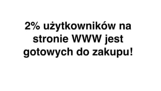2% użytkowników na
stronie WWW jest
gotowych do zakupu!
 