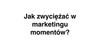 Jak zwyciężać w
marketingu
momentów?
 