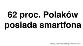62 proc. Polaków
posiada smartfona
Raport „Mobile Advertising Forecasts 2017”
 