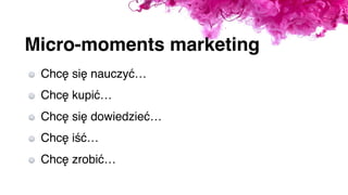 Micro-moments marketing
Chcę się nauczyć…
Chcę kupić…
Chcę się dowiedzieć…
Chcę iść…
Chcę zrobić…
 