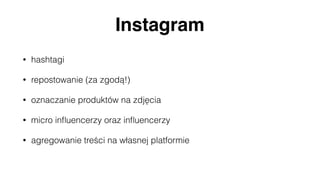 Instagram
• hashtagi
• repostowanie (za zgodą!)
• oznaczanie produktów na zdjęcia
• micro inﬂuencerzy oraz inﬂuencerzy
• agregowanie treści na własnej platformie
 