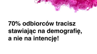 70% odbiorców tracisz
stawiając na demograﬁę,
a nie na intencję!
 