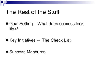 The Rest of the Stuff Goal Setting – What does success look like? Key Initiatives --  The Check List Success Measures 