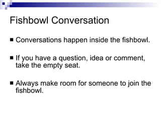 Fishbowl Conversation Conversations happen inside the fishbowl. If you have a question, idea or comment, take the empty seat. Always make room for someone to join the fishbowl.  