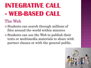 The Web
 Students  can search through millions of
  files around the world within minutes
 Students can use the Web to publish their
  texts or multimedia materials to share with
  partner classes or with the general public.
 