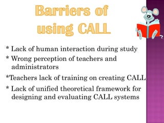 * Lack of human interaction during study
* Wrong perception of teachers and
  administrators
*Teachers lack of training on creating CALL
* Lack of unified theoretical framework for
  designing and evaluating CALL systems
 