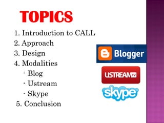 1. Introduction to CALL
2. Approach
3. Design
4. Modalities
   - Blog
   - Ustream
   - Skype
5. Conclusion
 