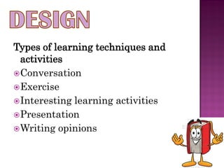 Types of learning techniques and
  activities
 Conversation
 Exercise
 Interesting learning activities
 Presentation
 Writing opinions
 