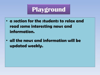 Playground
• a section for the students to relax and
  read some interesting news and
  information.

• all the news and information will be
  updated weekly.
 