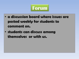 Forum
• a discussion board where issues are
  posted weekly for students to
  comment on.
• students can discuss among
  themselves or with us.
 
