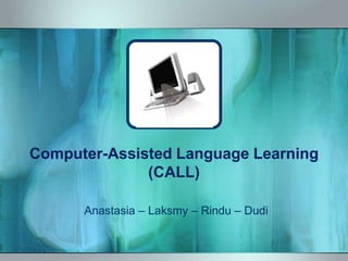 Computer-Assisted Language Learning
(CALL)
Anastasia – Laksmy – Rindu – Dudi
 
