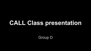 CALL Class presentation 
Group D 
 