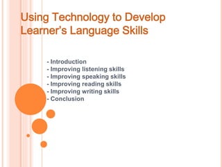 Using Technology to Develop 
Learner’s Language Skills 
- Introduction 
- Improving listening skills 
- Improving speaking skills 
- Improving reading skills 
- Improving writing skills 
- Conclusion 
 