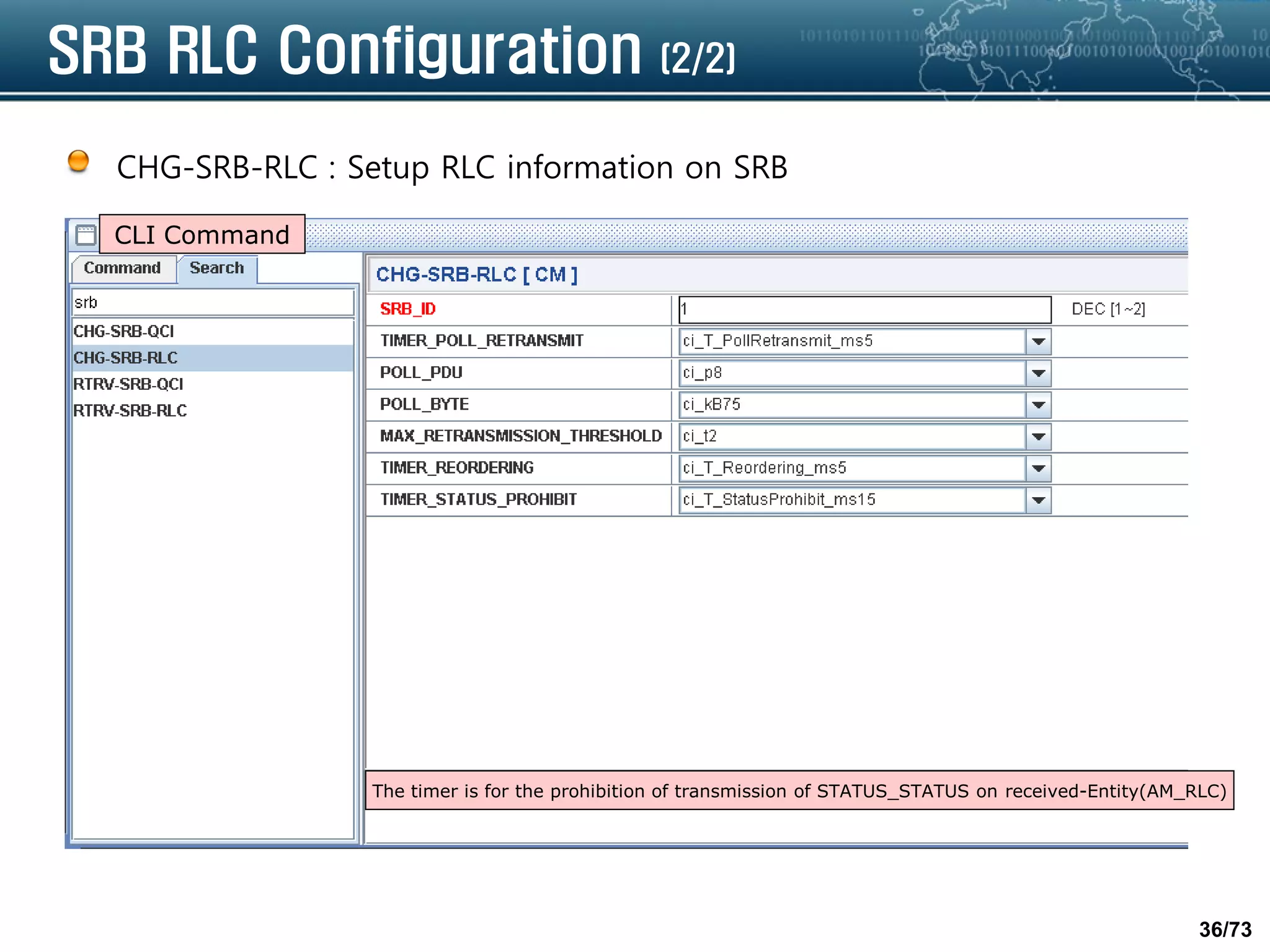 36/73
SRB RLC Configuration (2/2)
CHG-SRB-RLC : Setup RLC information on SRB
CLI Command
The timer is for the prohibition of transmission of STATUS_STATUS on received-Entity(AM_RLC)
 