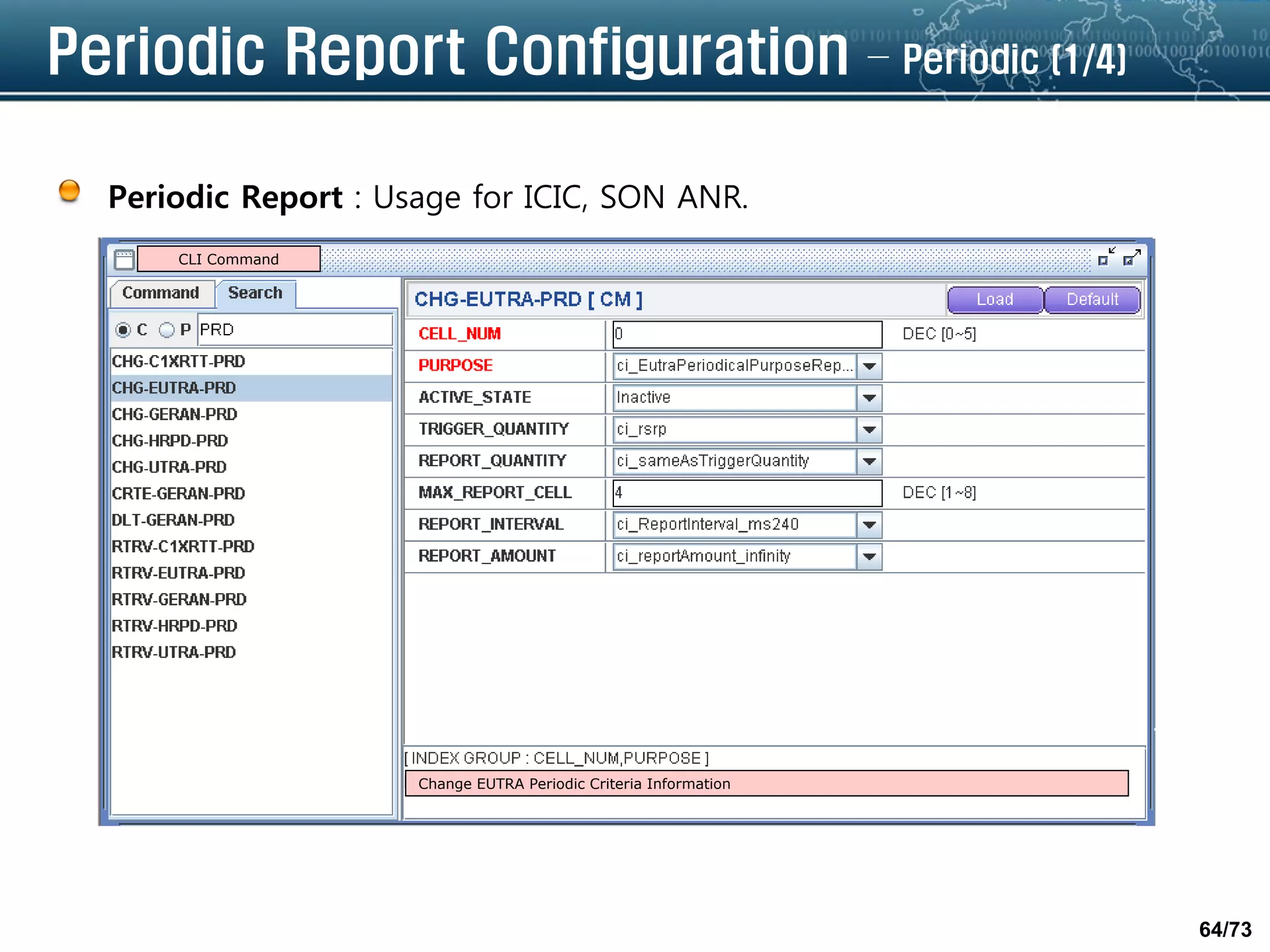 64/73
Periodic Report Configuration – Periodic (1/4)
Periodic Report : Usage for ICIC, SON ANR.
CLI Command
Change EUTRA Periodic Criteria Information
 
