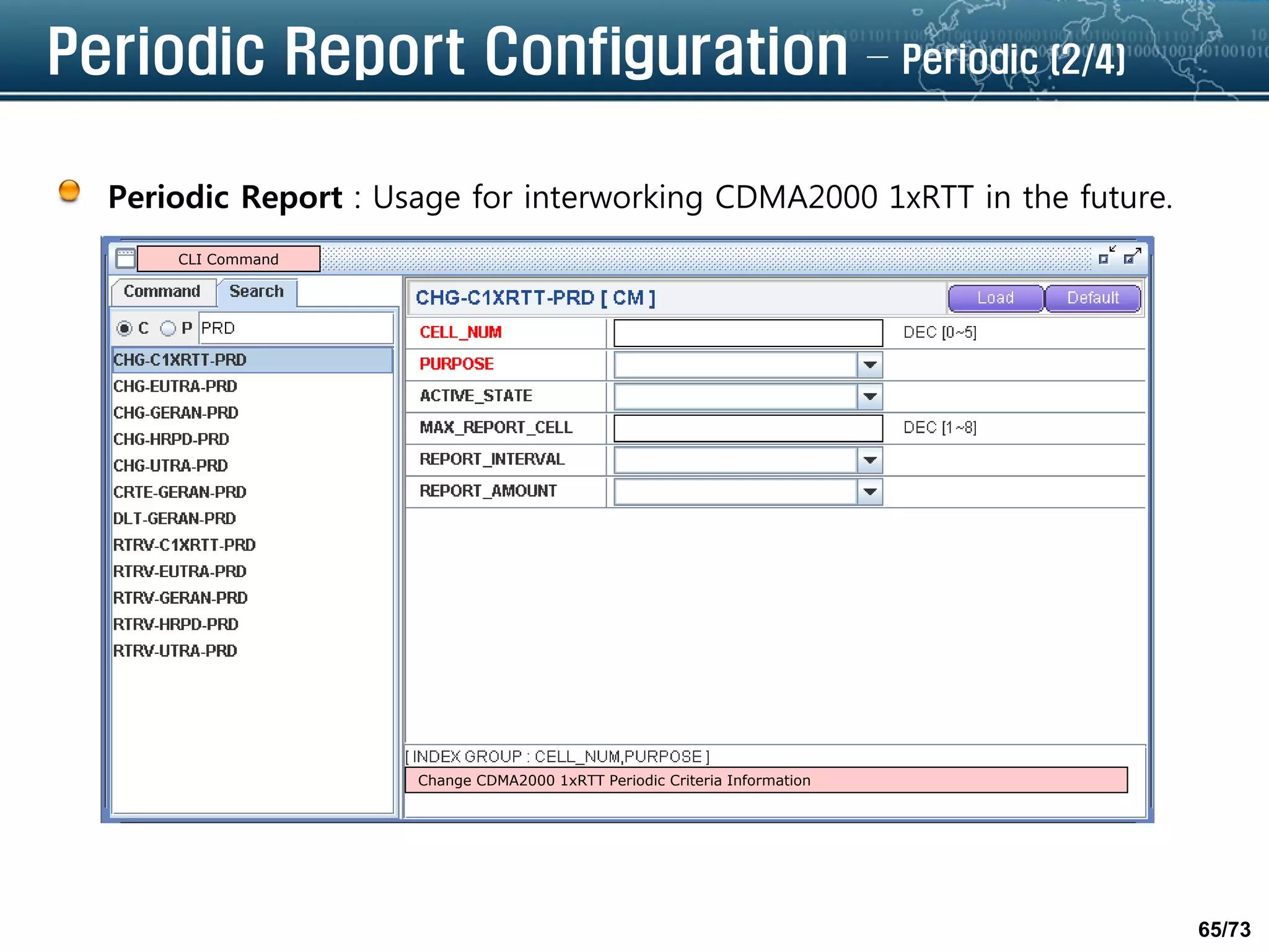 65/73
Periodic Report Configuration – Periodic (2/4)
Periodic Report : Usage for interworking CDMA2000 1xRTT in the future.
Change CDMA2000 1xRTT Periodic Criteria Information
CLI Command
 