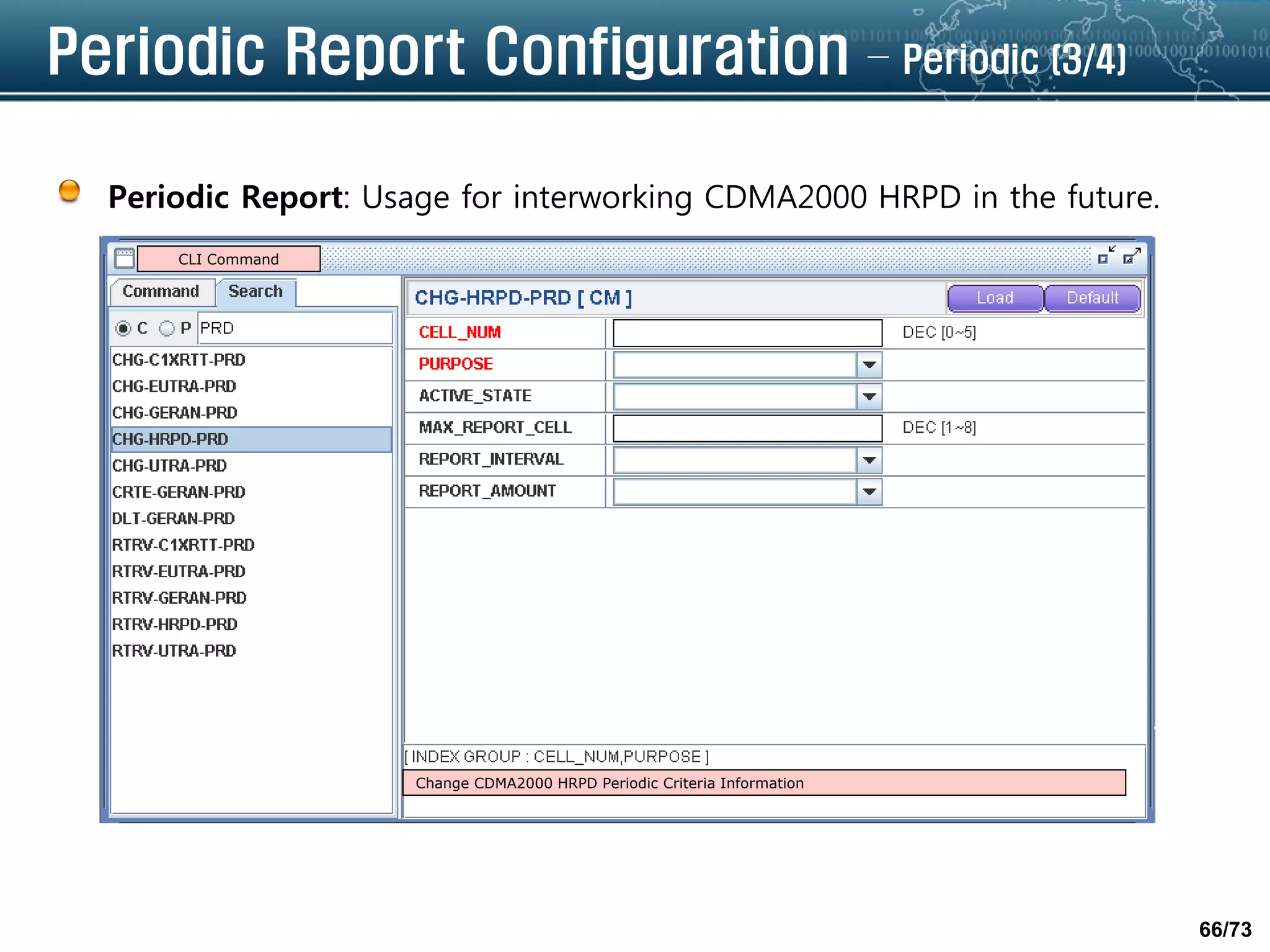 66/73
Periodic Report Configuration – Periodic (3/4)
Periodic Report: Usage for interworking CDMA2000 HRPD in the future.
CLI Command
Change CDMA2000 HRPD Periodic Criteria Information
 