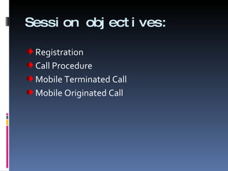 Session objectives: Registration Call Procedure Mobile Terminated Call Mobile Originated Call 