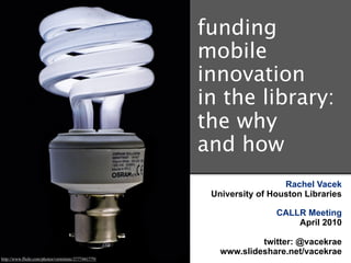 funding
                                                     mobile
                                                     innovation
                                                     in the library:
                                                     the why
                                                     and how
                                                                       Rachel Vacek
                                                      University of Houston Libraries

                                                                     CALLR Meeting
                                                                         April 2010

                                                                 twitter: @vacekrae
                                                        www.slideshare.net/vacekrae
http://www.flickr.com/photos/vermininc/2777441779/
 