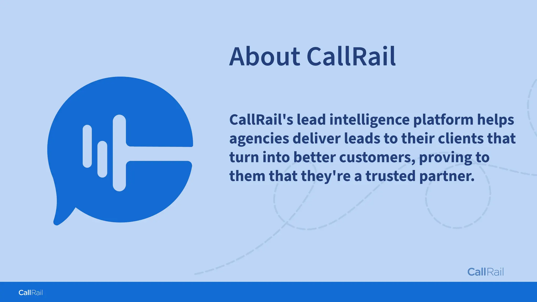 Confidential
|
About CallRail
CallRail's lead intelligence platform helps
agencies deliver leads to their clients that
turn into better customers, proving to
them that they're a trusted partner.
 