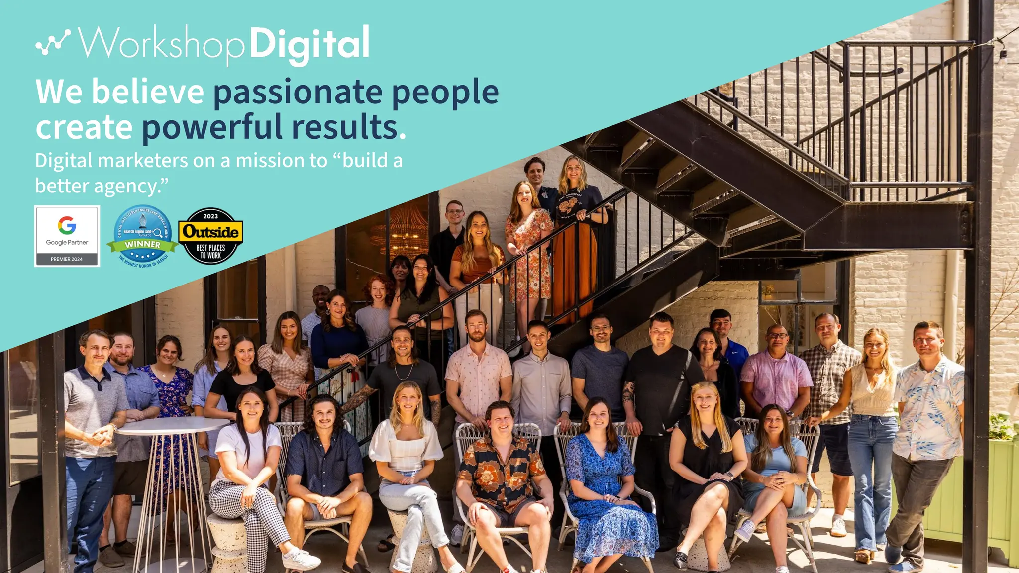 Confidential
|
We believe passionate people
create powerful results.
Digital marketers on a mission to “build a
better agency.”
 