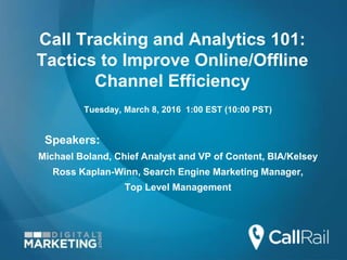 Call Tracking and Analytics 101:
Tactics to Improve Online/Offline
Channel Efficiency
Tuesday, March 8, 2016 1:00 EST (10:00 PST)
Speakers:
Michael Boland, Chief Analyst and VP of Content, BIA/Kelsey
Ross Kaplan-Winn, Search Engine Marketing Manager,
Top Level Management
 