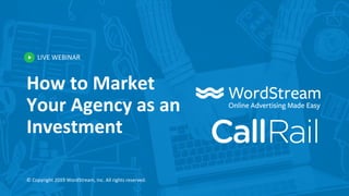 LIVE WEBINAR
© Copyright 2019 WordStream, Inc. All rights reserved.
How to Market
Your Agency as an
Investment
 