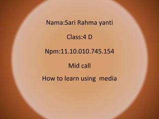 Nama:Sari Rahma yanti
Class:4 D
Npm:11.10.010.745.154
Mid call
How to learn using media
 