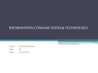 INFORMATION COMUNICATION & TECHNOLOGY
Name :DeaZahraFarwati
Class :D
NPM :031114115
 