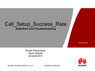 HUAWEI TECHNOLOGIES Co., Ltd.
www.huawei.com
HUAWEI Confidential
Call_Setup_Success_Rate
Definition and Troubleshooting
Simple Presentation
Assim Mubder
26-Aprill-2011
 
