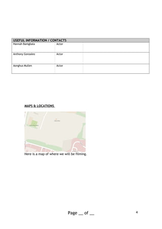USEFUL INFORMATION / CONTACTS
Hannah Bamgbala Actor
Anthony Gonzalez Actor
Aonghus Mullen Actor
MAPS & LOCATIONS
Here is a map of where we will be filming.
Page __ of __ 4
 