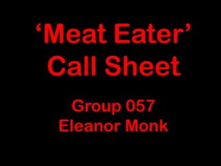 ‘Meat Eater’
 Call Sheet
  Group 057
 Eleanor Monk
 