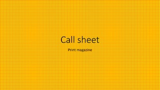 Call sheet
Print magazine
 