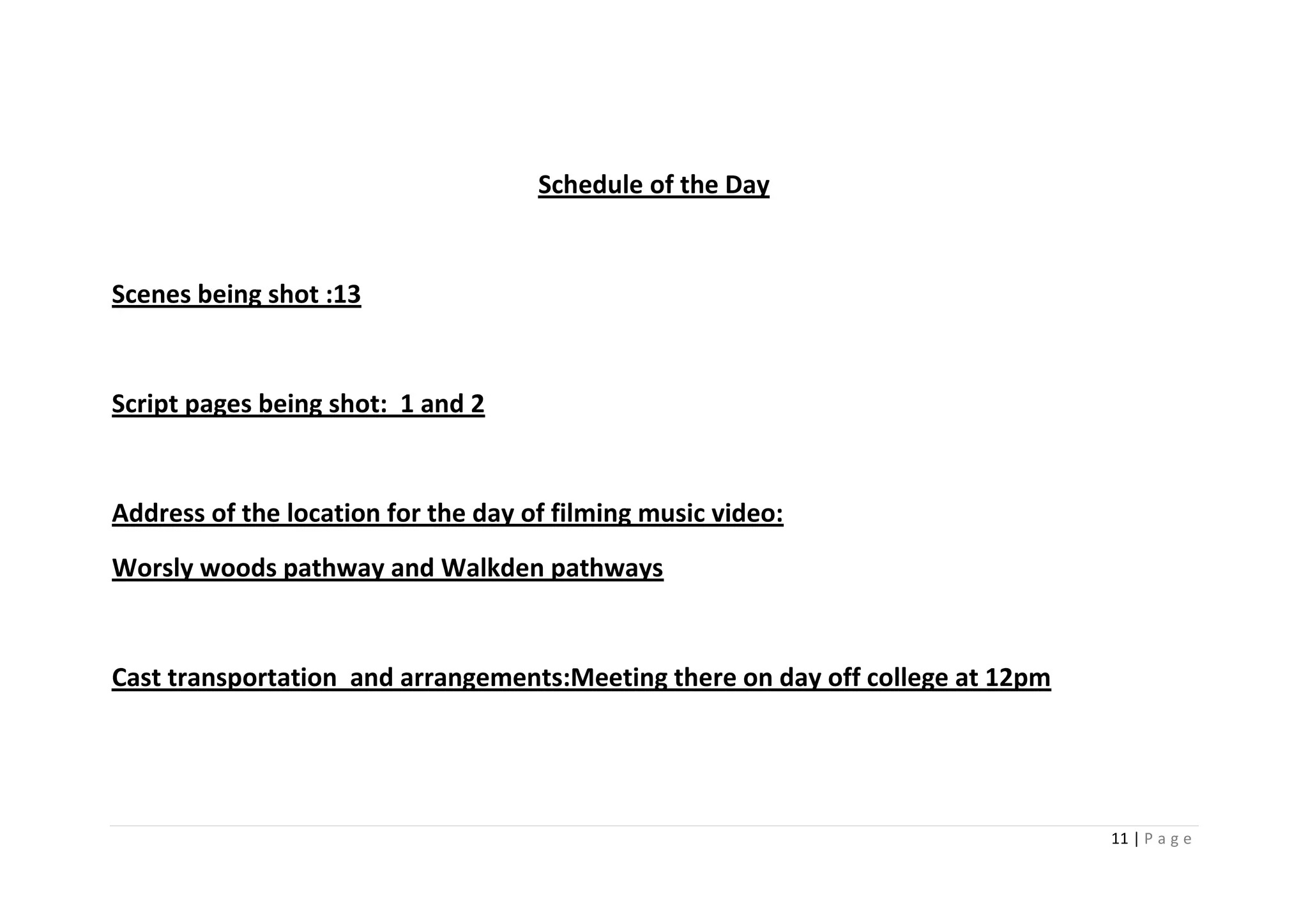 Schedule of the Day


Scenes being shot :13


Script pages being shot: 1 and 2


Address of the location for the day of filming music video:
Worsly woods pathway and Walkden pathways


Cast transportation and arrangements:Meeting there on day off college at 12pm




                                                                                11 | P a g e
 
