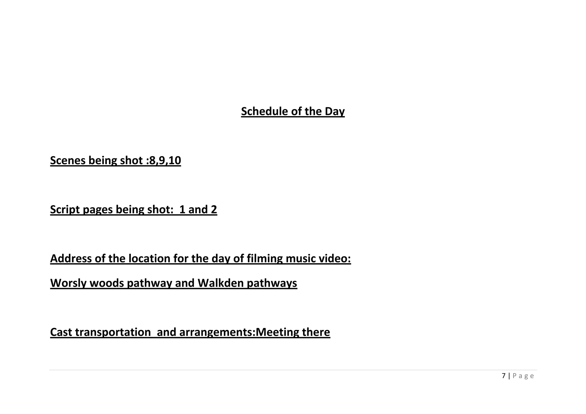 Schedule of the Day


Scenes being shot :8,9,10


Script pages being shot: 1 and 2


Address of the location for the day of filming music video:
Worsly woods pathway and Walkden pathways


Cast transportation and arrangements:Meeting there


                                                              7|Page
 
