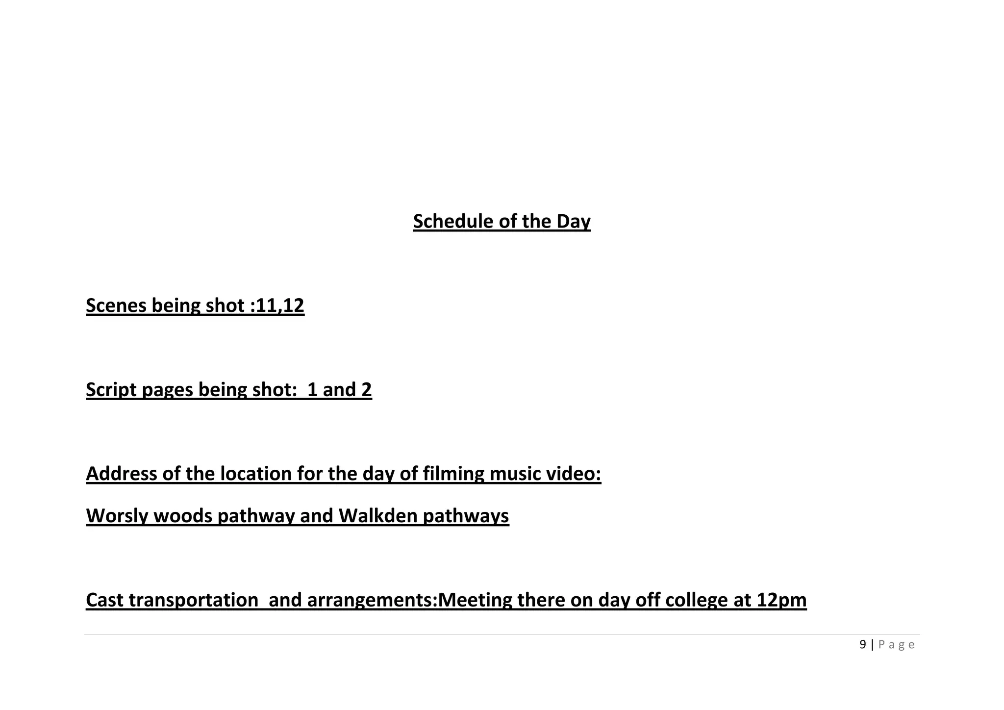 Schedule of the Day


Scenes being shot :11,12


Script pages being shot: 1 and 2


Address of the location for the day of filming music video:
Worsly woods pathway and Walkden pathways


Cast transportation and arrangements:Meeting there on day off college at 12pm
                                                                                9|Page
 