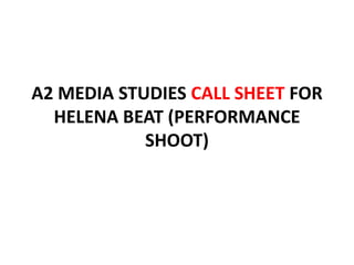 A2 MEDIA STUDIES CALL SHEET FOR
  HELENA BEAT (PERFORMANCE
            SHOOT)
 
