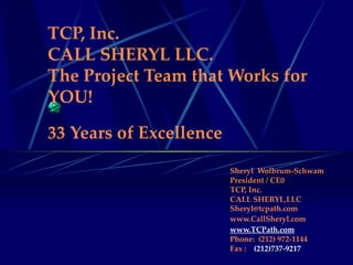 TCP, Inc. CALL SHERYL LLC. The Project Team that Works for YOU! 33 Years of Excellence   Sheryl  Wolbrum-Schwam President / CE0 TCP, Inc.  CALL SHERYL,LLC  [email_address] www.CallSheryl.com www.TCPath.com Phone:  (212) 972-1144 Fax :  (212)737-9217 