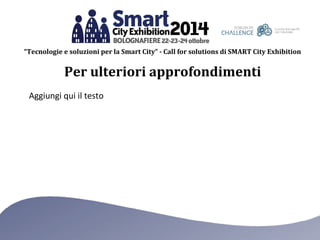 “Tecnologie e soluzioni per la Smart City” - Call for solutions di SMART City Exhibition 
Per ulteriori approfondimenti 
Aggiungi qui il testo 
 