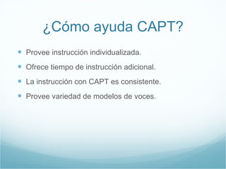 ¿C ómo ayuda CAPT? Provee instrucci ón individualizada. Ofrece tiempo de instrucción adicional. La instrucción con CAPT es consistente. Provee variedad de modelos de voces. 