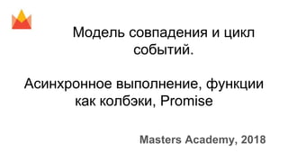 Модель совпадения и цикл
событий.
Асинхронное выполнение, функции
как колбэки, Promise
Masters Academy, 2018
 