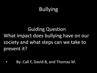 Bullying


            Guiding Question
What impact does bullying have on our
society and what steps can we take to
prevent it?

•    By: Call F, David B, and Thomas M.
 