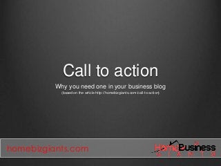 Call to action
Why you need one in your business blog
(based on the article http://homebizgiants.com/call-to-action)

homebizgiants.com

 