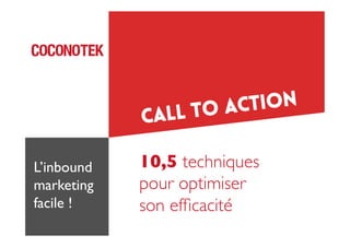 Call to action
10,5 techniques 
pour optimiser 
son efﬁcacité	

L’inbound
marketing	

facile !	

 