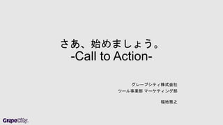 さあ、始めましょう。 
-Call to Action- 
グレープシティ株式会社 
ツール事業部マーケティング部 
福地雅之 
 
