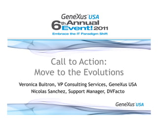 Call to Action:
      Move to the Evolutions
Veronica Buitron, VP Consulting Services, GeneXus USA
     Nicolas Sanchez, Support Manager, DVFacto
 